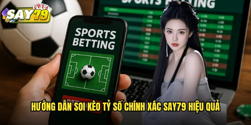 Hướng Dẫn Soi Kèo Tỷ Số Chính Xác say79 Hiệu Quả