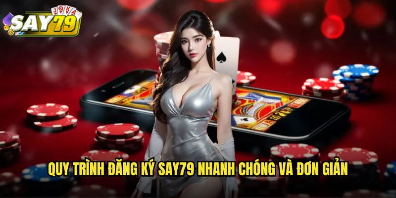 Quy Trình Đăng Ký say79 Nhanh Chóng Và Đơn Giản